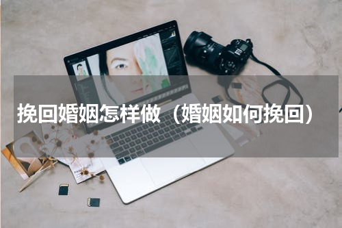 挽回婚姻怎样做（婚姻如何挽回）