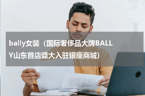 bally女装（国际奢侈品大牌BALLY山东首店盛大入驻银座商城）