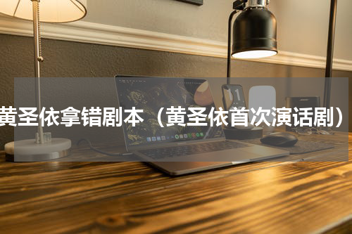 黄圣依拿错剧本（黄圣依首次演话剧）