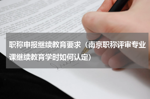 职称申报继续教育要求（南京职称评审专业课继续教育学时如何认定）
