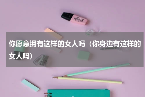 你愿意拥有这样的女人吗（你身边有这样的女人吗）