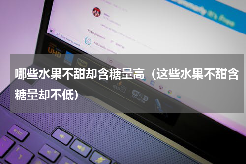 哪些水果不甜却含糖量高（这些水果不甜含糖量却不低）