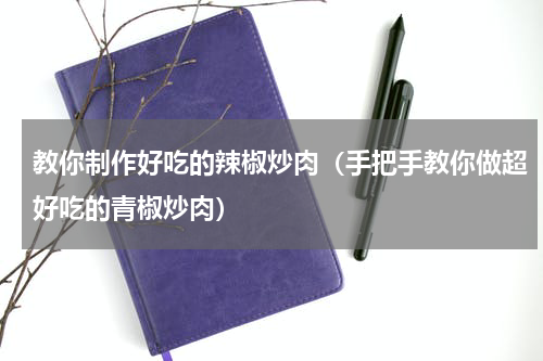 教你制作好吃的辣椒炒肉（手把手教你做超好吃的青椒炒肉）
