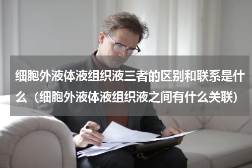 细胞外液体液组织液三者的区别和联系是什么（细胞外液体液组织液之间有什么关联）