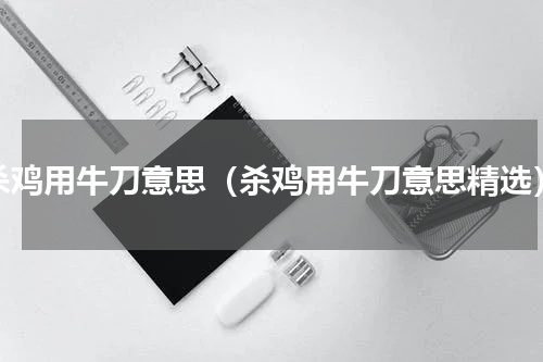 杀鸡用牛刀意思（杀鸡用牛刀意思精选）