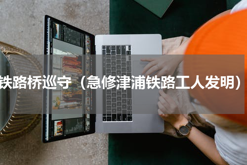铁路桥巡守（急修津浦铁路工人发明）