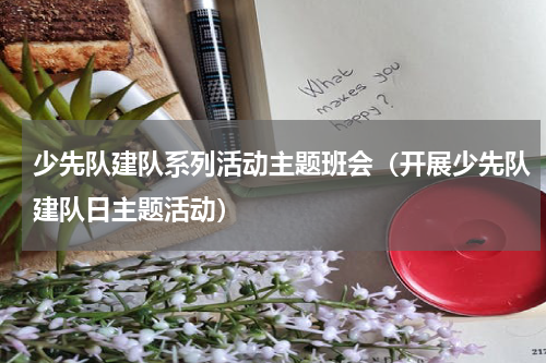 少先队建队系列活动主题班会（开展少先队建队日主题活动）