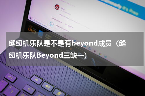 缝纫机乐队是不是有beyond成员（缝纫机乐队Beyond三缺一）