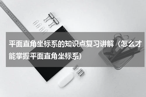 平面直角坐标系的知识点复习讲解（怎么才能掌握平面直角坐标系）