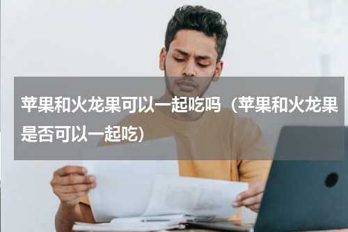 苹果和火龙果可以一起吃吗（苹果和火龙果是否可以一起吃）