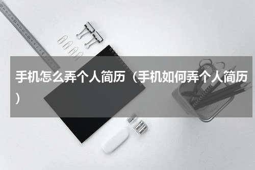 手机怎么弄个人简历（手机如何弄个人简历）