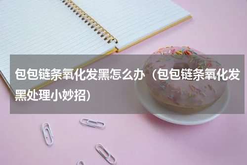 包包链条氧化发黑怎么办（包包链条氧化发黑处理小妙招）