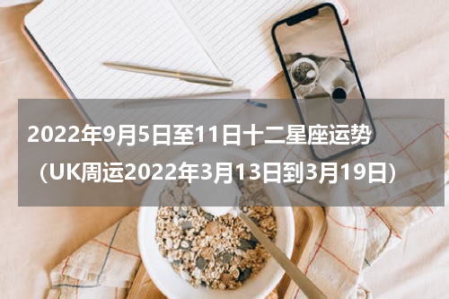 2022年9月5日至11日十二星座运势（UK周运2022年3月13日到3月19日）