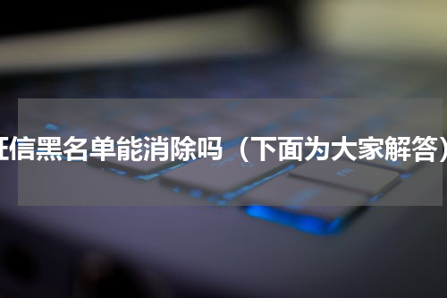 征信黑名单能消除吗（下面为大家解答）