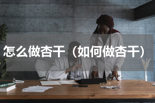 怎么做杏干（如何做杏干）