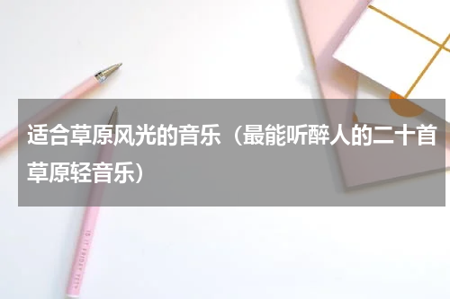 适合草原风光的音乐（最能听醉人的二十首草原轻音乐）