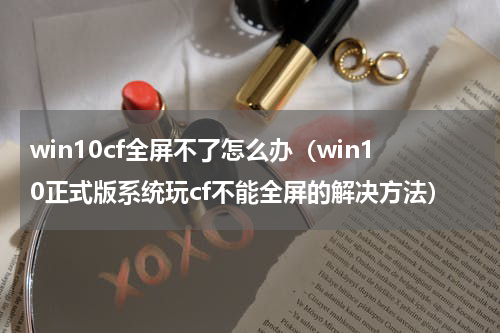 win10cf全屏不了怎么办（win10正式版系统玩cf不能全屏的解决方法）