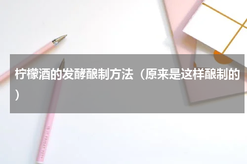 柠檬酒的发酵酿制方法（原来是这样酿制的）