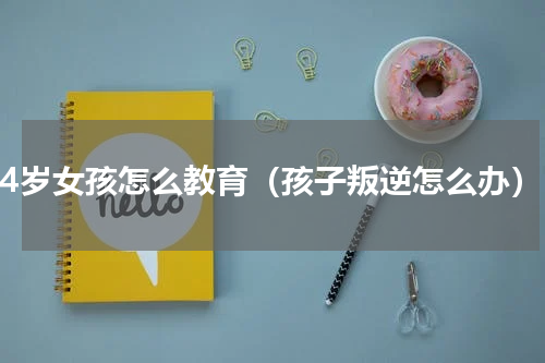 14岁女孩怎么教育（孩子叛逆怎么办）