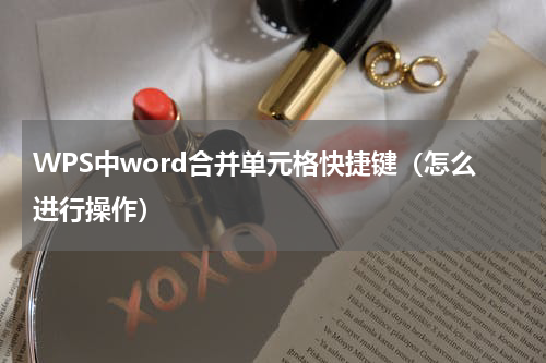 WPS中word合并单元格快捷键（怎么进行操作）