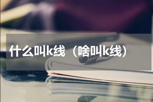 什么叫k线（啥叫k线）