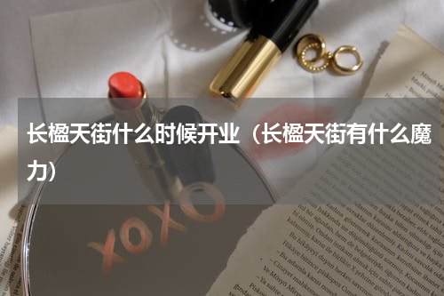 长楹天街什么时候开业（长楹天街有什么魔力）