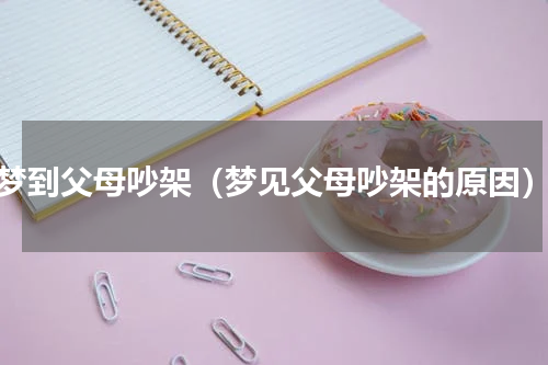 梦到父母吵架（梦见父母吵架的原因）