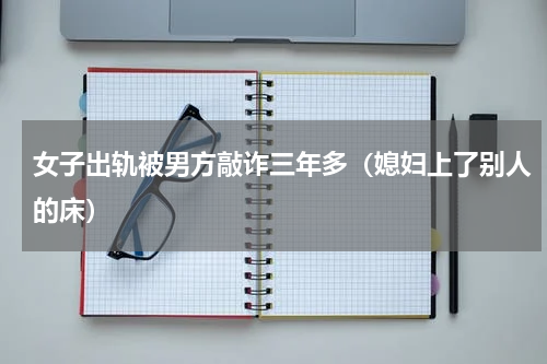 女子出轨被男方敲诈三年多（媳妇上了别人的床）