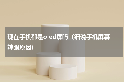 现在手机都是oled屏吗（细说手机屏幕辣眼原因）