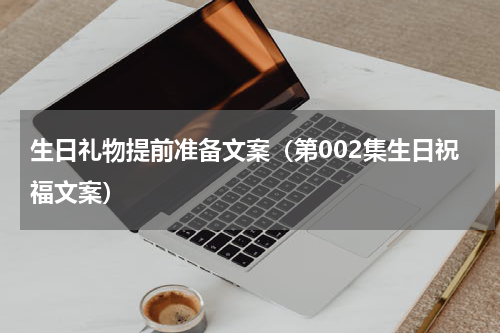 生日礼物提前准备文案（第002集生日祝福文案）