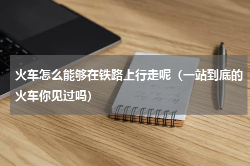 火车怎么能够在铁路上行走呢（一站到底的火车你见过吗）