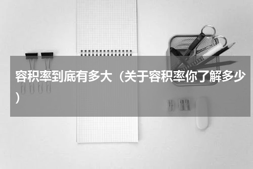 容积率到底有多大（关于容积率你了解多少）