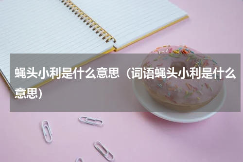 蝇头小利是什么意思（词语蝇头小利是什么意思）