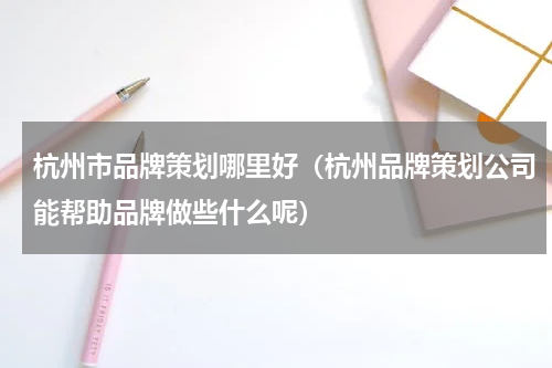 杭州市品牌策划哪里好（杭州品牌策划公司能帮助品牌做些什么呢）