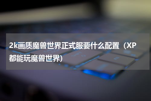 2k画质魔兽世界正式服要什么配置（XP都能玩魔兽世界）