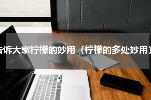 告诉大家柠檬的妙用（柠檬的多处妙用）
