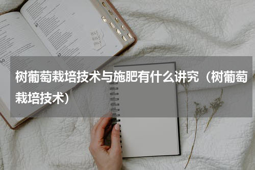 树葡萄栽培技术与施肥有什么讲究（树葡萄栽培技术）