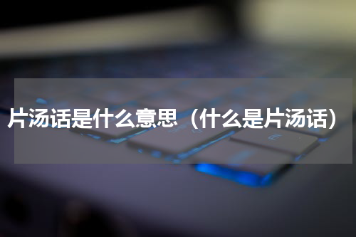 片汤话是什么意思（什么是片汤话）
