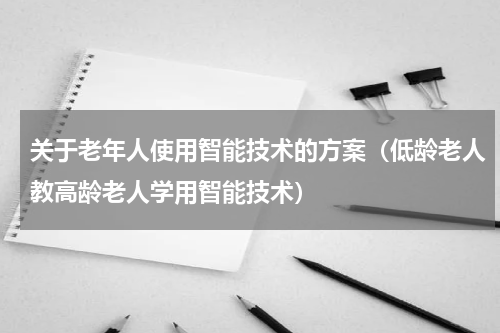 关于老年人使用智能技术的方案（低龄老人教高龄老人学用智能技术）