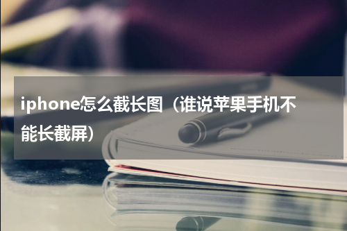 iphone怎么截长图（谁说苹果手机不能长截屏）
