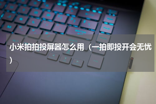 小米拍拍投屏器怎么用（一拍即投开会无忧）