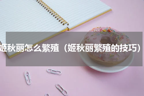 姬秋丽怎么繁殖（姬秋丽繁殖的技巧）
