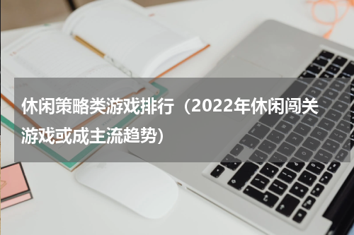 休闲策略类游戏排行（2022年休闲闯关游戏或成主流趋势）