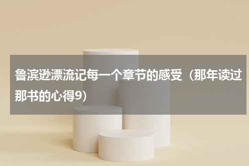 鲁滨逊漂流记每一个章节的感受（那年读过那书的心得9）