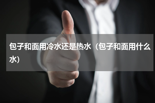 包子和面用冷水还是热水（包子和面用什么水）