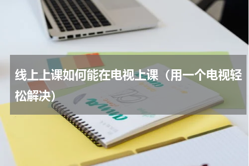 线上上课如何能在电视上课（用一个电视轻松解决）