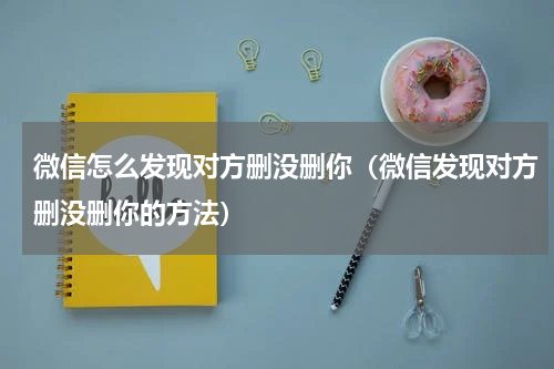 微信怎么发现对方删没删你（微信发现对方删没删你的方法）