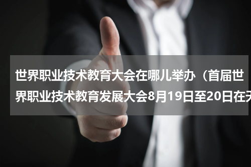 世界职业技术教育大会在哪儿举办（首届世界职业技术教育发展大会8月19日至20日在天津举办）
