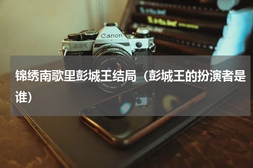 锦绣南歌里彭城王结局（彭城王的扮演者是谁）