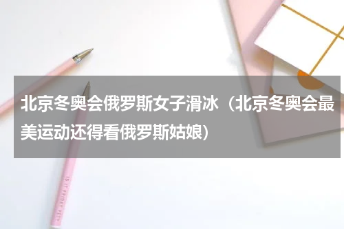 北京冬奥会俄罗斯女子滑冰（北京冬奥会最美运动还得看俄罗斯姑娘）